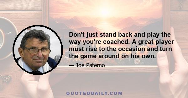 Don't just stand back and play the way you're coached. A great player must rise to the occasion and turn the game around on his own.