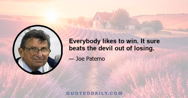 Everybody likes to win. It sure beats the devil out of losing.