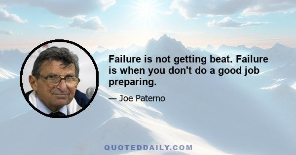 Failure is not getting beat. Failure is when you don't do a good job preparing.