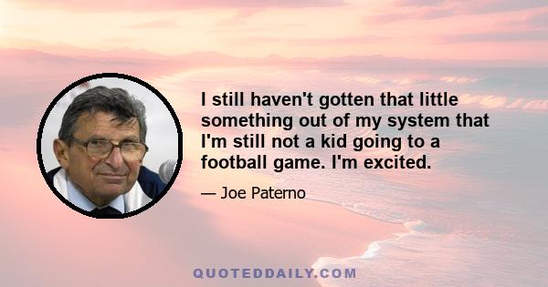 I still haven't gotten that little something out of my system that I'm still not a kid going to a football game. I'm excited.