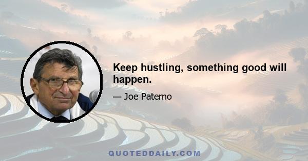 Keep hustling, something good will happen.