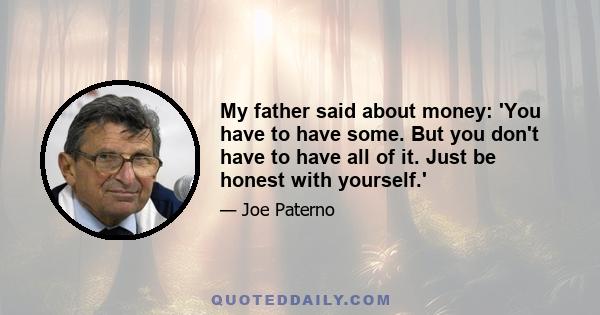 My father said about money: 'You have to have some. But you don't have to have all of it. Just be honest with yourself.'