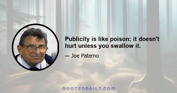 Publicity is like poison; it doesn't hurt unless you swallow it.