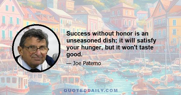 Success without honor is an unseasoned dish; it will satisfy your hunger, but it won't taste good.