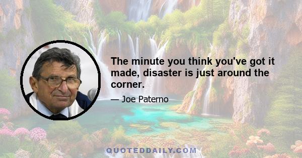 The minute you think you've got it made, disaster is just around the corner.