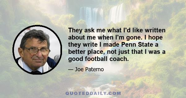 They ask me what I'd like written about me when I'm gone. I hope they write I made Penn State a better place, not just that I was a good football coach.