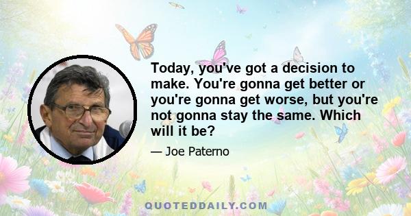 Today, you've got a decision to make. You're gonna get better or you're gonna get worse, but you're not gonna stay the same. Which will it be?