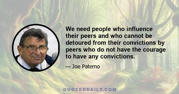 We need people who influence their peers and who cannot be detoured from their convictions by peers who do not have the courage to have any convictions.