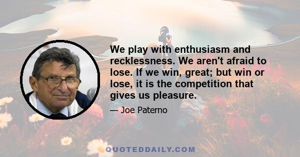 We play with enthusiasm and recklessness. We aren't afraid to lose. If we win, great; but win or lose, it is the competition that gives us pleasure.