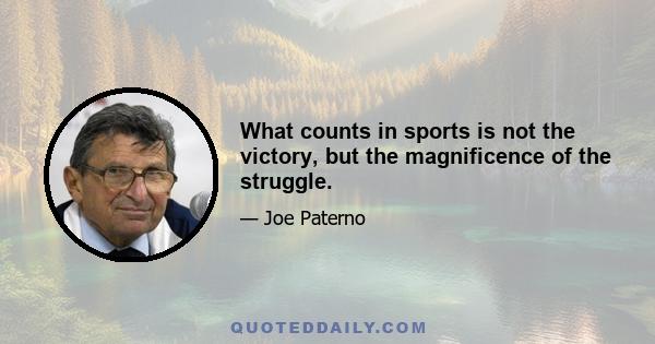 What counts in sports is not the victory, but the magnificence of the struggle.