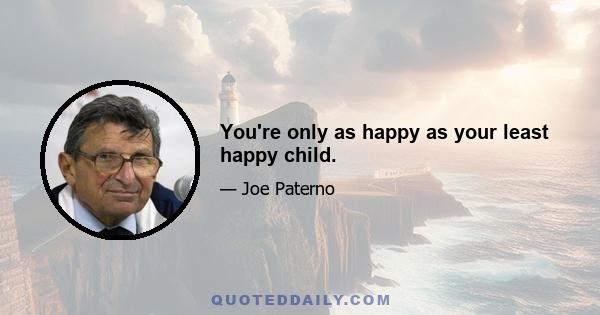 You're only as happy as your least happy child.