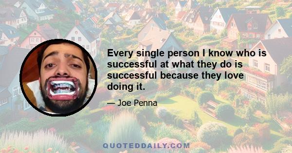 Every single person I know who is successful at what they do is successful because they love doing it.