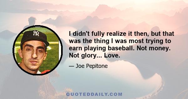 I didn't fully realize it then, but that was the thing I was most trying to earn playing baseball. Not money. Not glory... Love.