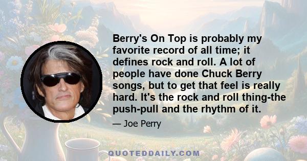 Berry's On Top is probably my favorite record of all time; it defines rock and roll. A lot of people have done Chuck Berry songs, but to get that feel is really hard. It's the rock and roll thing-the push-pull and the