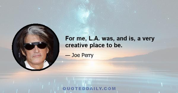 For me, L.A. was, and is, a very creative place to be.