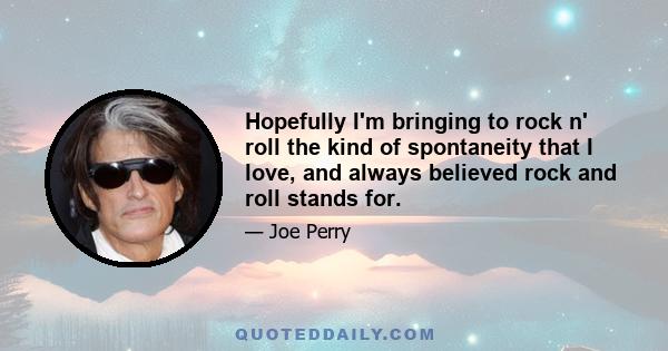 Hopefully I'm bringing to rock n' roll the kind of spontaneity that I love, and always believed rock and roll stands for.