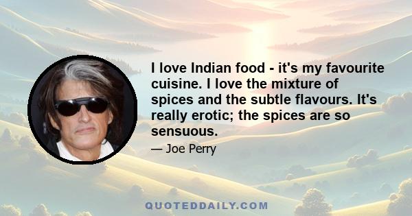 I love Indian food - it's my favourite cuisine. I love the mixture of spices and the subtle flavours. It's really erotic; the spices are so sensuous.