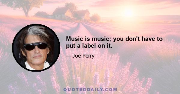 Music is music; you don't have to put a label on it.