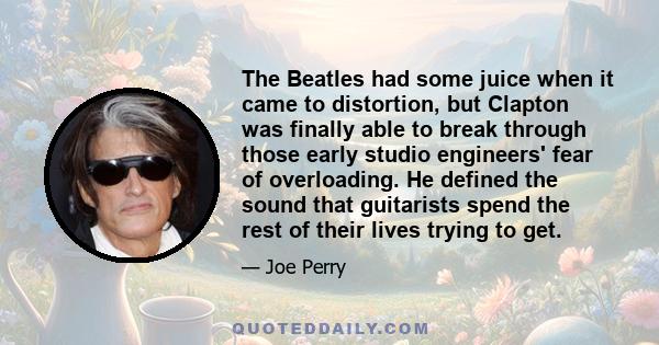 The Beatles had some juice when it came to distortion, but Clapton was finally able to break through those early studio engineers' fear of overloading. He defined the sound that guitarists spend the rest of their lives