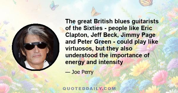 The great British blues guitarists of the Sixties - people like Eric Clapton, Jeff Beck, Jimmy Page and Peter Green - could play like virtuosos, but they also understood the importance of energy and intensity