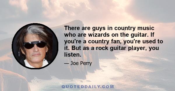 There are guys in country music who are wizards on the guitar. If you're a country fan, you're used to it. But as a rock guitar player, you listen.