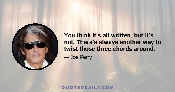 You think it's all written, but it's not. There's always another way to twist those three chords around.