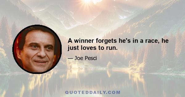 A winner forgets he's in a race, he just loves to run.