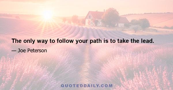 The only way to follow your path is to take the lead.