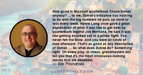 How good is Missouri quarterback Chase Daniel anyway? ... to me, Daniel's brilliance has nothing to do with the big numbers he puts up more or less every week. Howie Long once gave a great explanation of what it was