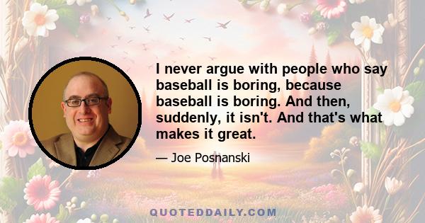 I never argue with people who say baseball is boring, because baseball is boring. And then, suddenly, it isn't. And that's what makes it great.