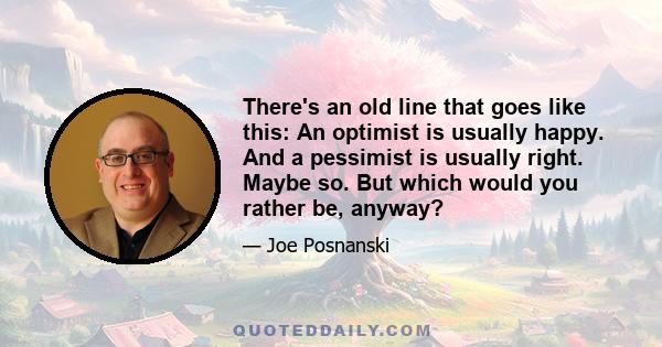 There's an old line that goes like this: An optimist is usually happy. And a pessimist is usually right. Maybe so. But which would you rather be, anyway?