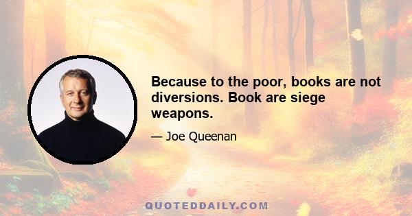 Because to the poor, books are not diversions. Book are siege weapons.