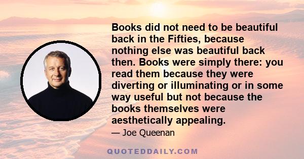 Books did not need to be beautiful back in the Fifties, because nothing else was beautiful back then. Books were simply there: you read them because they were diverting or illuminating or in some way useful but not