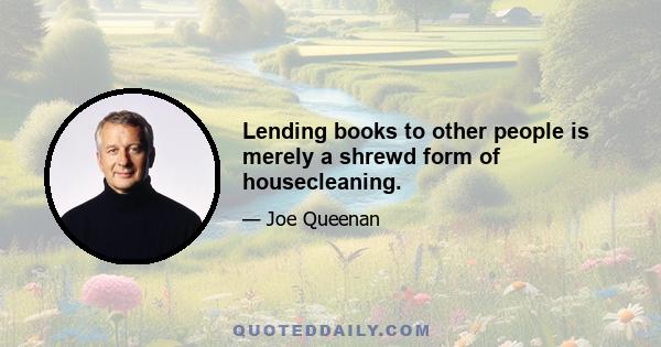 Lending books to other people is merely a shrewd form of housecleaning.