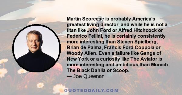 Martin Scorcese is probably America's greatest living director, and while he is not a titan like John Ford or Alfred Hitchcock or Federico Fellini, he is certainly consistently more interesting than Steven Spielberg,