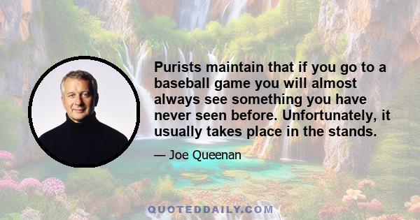 Purists maintain that if you go to a baseball game you will almost always see something you have never seen before. Unfortunately, it usually takes place in the stands.