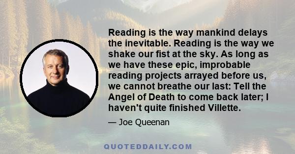 Reading is the way mankind delays the inevitable. Reading is the way we shake our fist at the sky. As long as we have these epic, improbable reading projects arrayed before us, we cannot breathe our last: Tell the Angel 