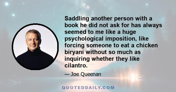 Saddling another person with a book he did not ask for has always seemed to me like a huge psychological imposition, like forcing someone to eat a chicken biryani without so much as inquiring whether they like cilantro.