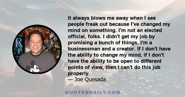 It always blows me away when I see people freak out because I've changed my mind on something. I'm not an elected official, folks. I didn't get my job by promising a bunch of things. I'm a businessman and a creator. If