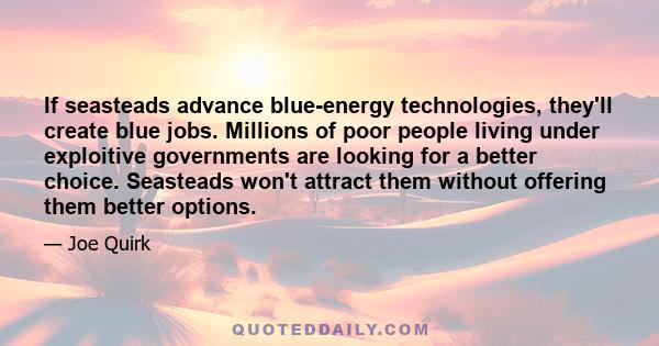 If seasteads advance blue-energy technologies, they'll create blue jobs. Millions of poor people living under exploitive governments are looking for a better choice. Seasteads won't attract them without offering them