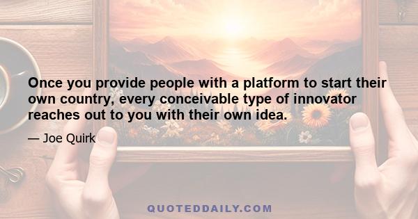 Once you provide people with a platform to start their own country, every conceivable type of innovator reaches out to you with their own idea.