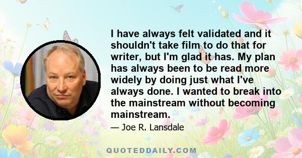 I have always felt validated and it shouldn't take film to do that for writer, but I'm glad it has. My plan has always been to be read more widely by doing just what I've always done. I wanted to break into the