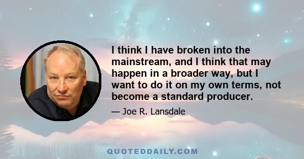 I think I have broken into the mainstream, and I think that may happen in a broader way, but I want to do it on my own terms, not become a standard producer.