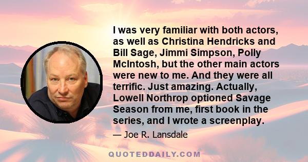 I was very familiar with both actors, as well as Christina Hendricks and Bill Sage, Jimmi Simpson, Polly McIntosh, but the other main actors were new to me. And they were all terrific. Just amazing. Actually, Lowell