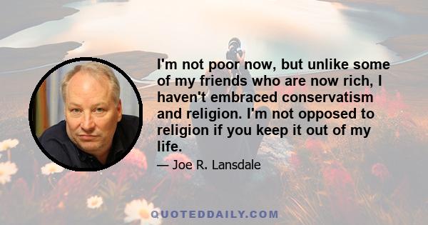 I'm not poor now, but unlike some of my friends who are now rich, I haven't embraced conservatism and religion. I'm not opposed to religion if you keep it out of my life.