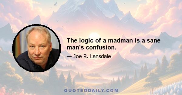 The logic of a madman is a sane man's confusion.