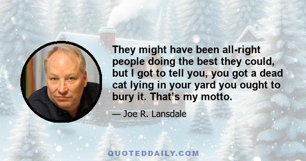 They might have been all-right people doing the best they could, but I got to tell you, you got a dead cat lying in your yard you ought to bury it. That’s my motto.