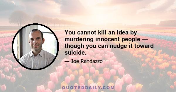 You cannot kill an idea by murdering innocent people — though you can nudge it toward suicide.