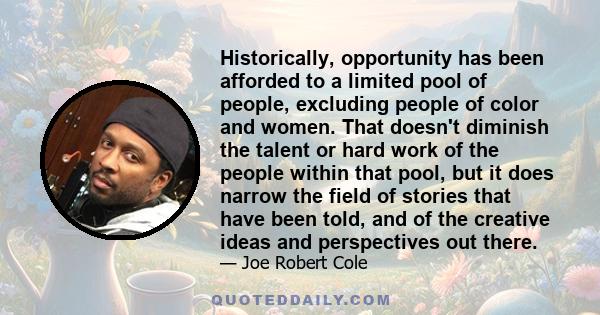 Historically, opportunity has been afforded to a limited pool of people, excluding people of color and women. That doesn't diminish the talent or hard work of the people within that pool, but it does narrow the field of 