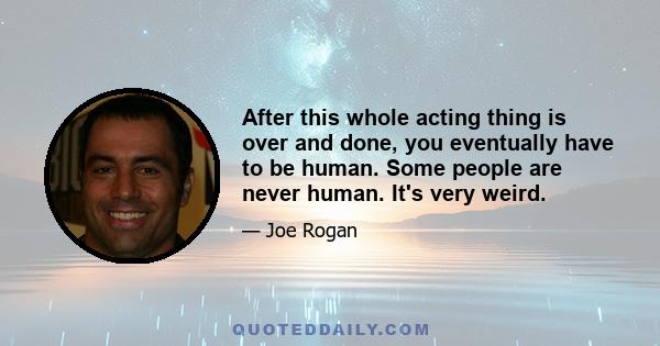 After this whole acting thing is over and done, you eventually have to be human. Some people are never human. It's very weird.